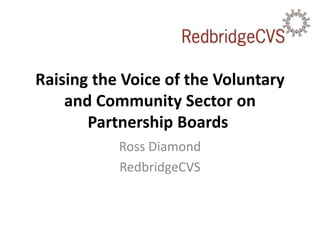 Raising the Voice of the Voluntary
and Community Sector on
Partnership Boards
Ross Diamond
RedbridgeCVS
 