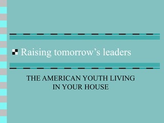 Raising tomorrow’s leaders THE AMERICAN YOUTH LIVING IN YOUR HOUSE 