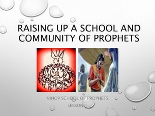 RAISING UP A SCHOOL AND
COMMUNITY OF PROPHETS
NIHOP SCHOOL OF PROPHETS
LESSON 1
 