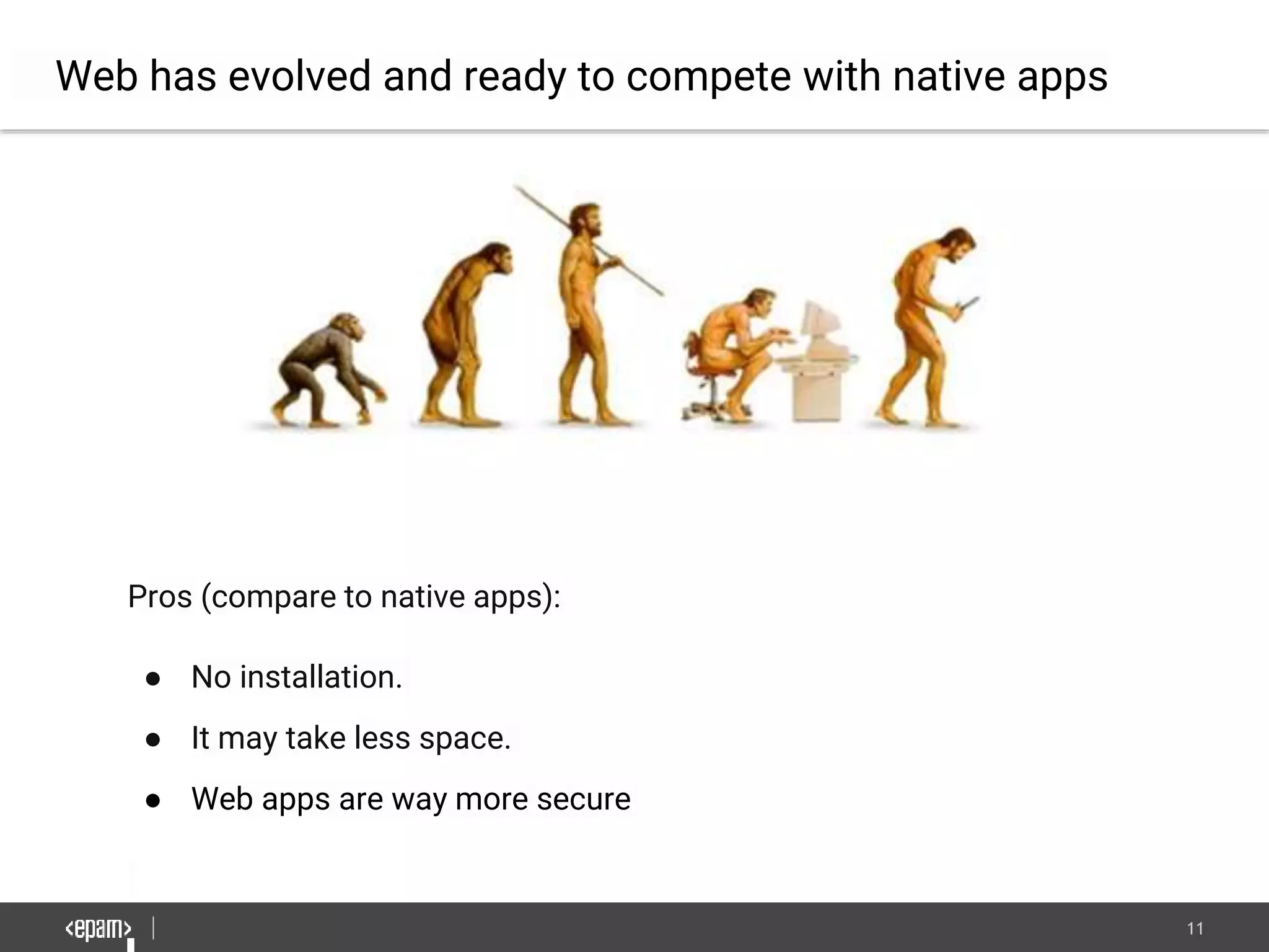11
Web has evolved and ready to compete with native apps
Pros (compare to native apps):
● No installation.
● It may take less space.
● Web apps are way more secure
 