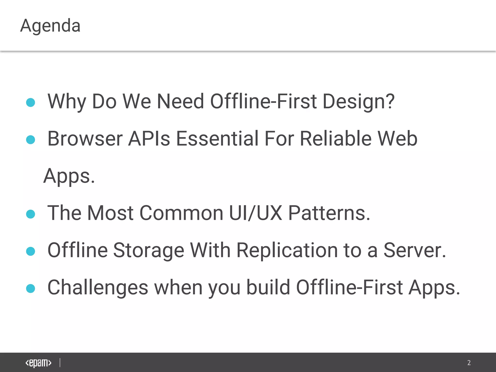 2
Agenda
● Why Do We Need Offline-First Design?
● Browser APIs Essential For Reliable Web
Apps.
● The Most Common UI/UX Patterns.
● Offline Storage With Replication to a Server.
● Challenges when you build Offline-First Apps.
 