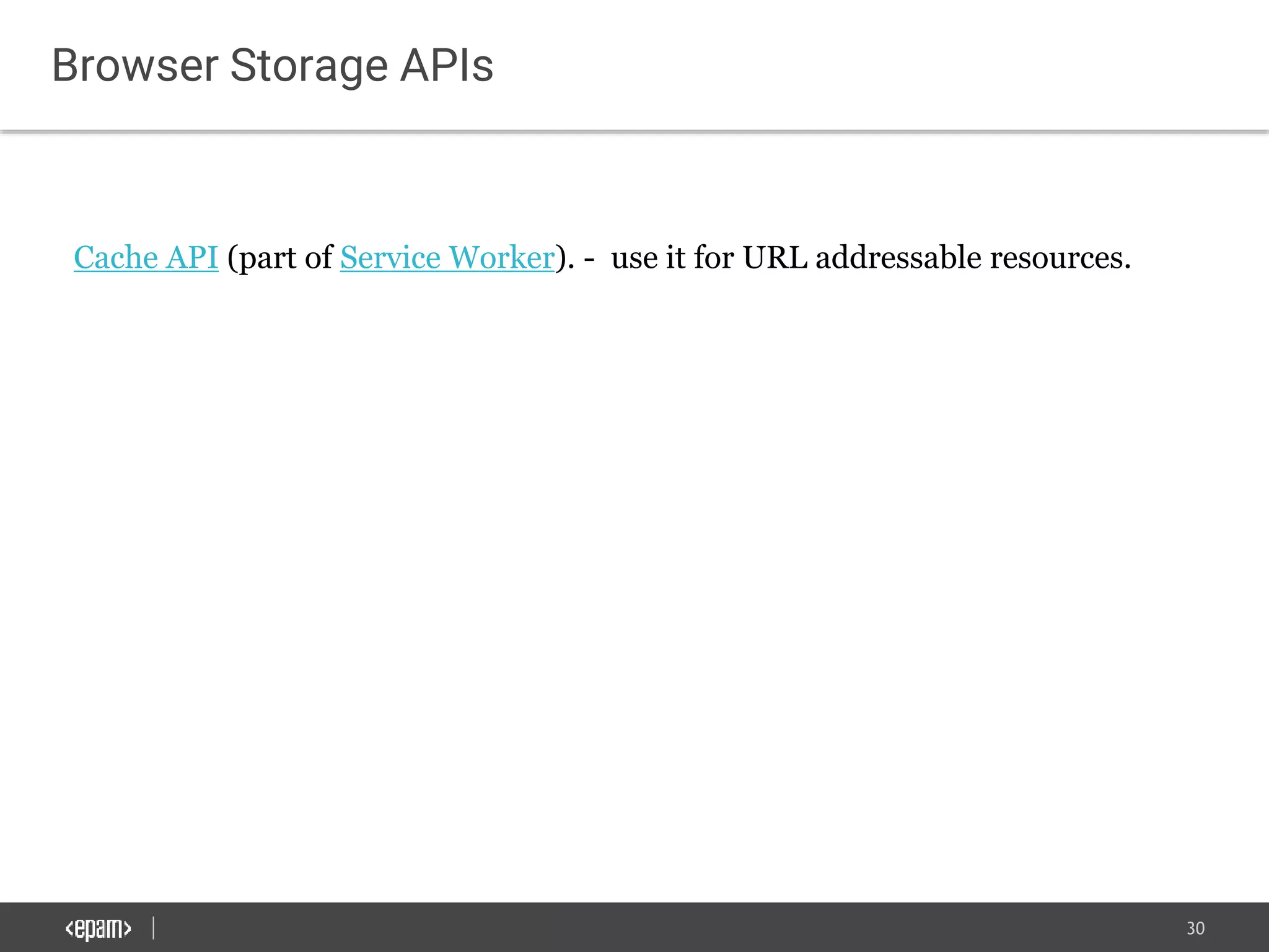 30
Browser Storage APIs
Cache API (part of Service Worker). - use it for URL addressable resources.
 