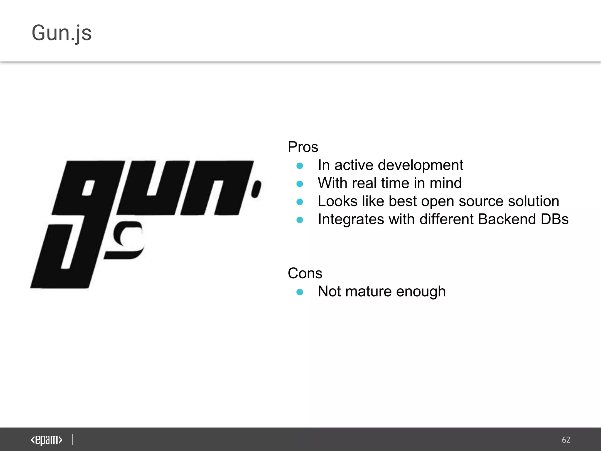 62
Gun.js
Pros
● In active development
● With real time in mind
● Looks like best open source solution
● Integrates with different Backend DBs
Cons
● Not mature enough
 