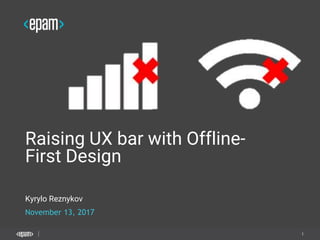 1
November 13, 2017
Raising UX bar with Offline-
First Design
Kyrylo Reznykov
 