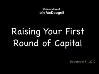 @iainmcdtweet
      Iain McDougall




Raising Your First
Round of Capital
                        December 11, 2012
 