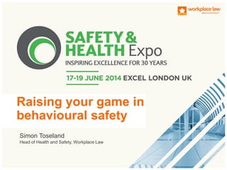 Simon Toseland
Head of Health and Safety, Workplace Law
Raising your game in
behavioural safety
 