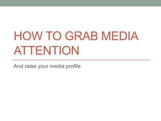 HOW TO GRAB MEDIA
ATTENTION
And raise your media profile
 