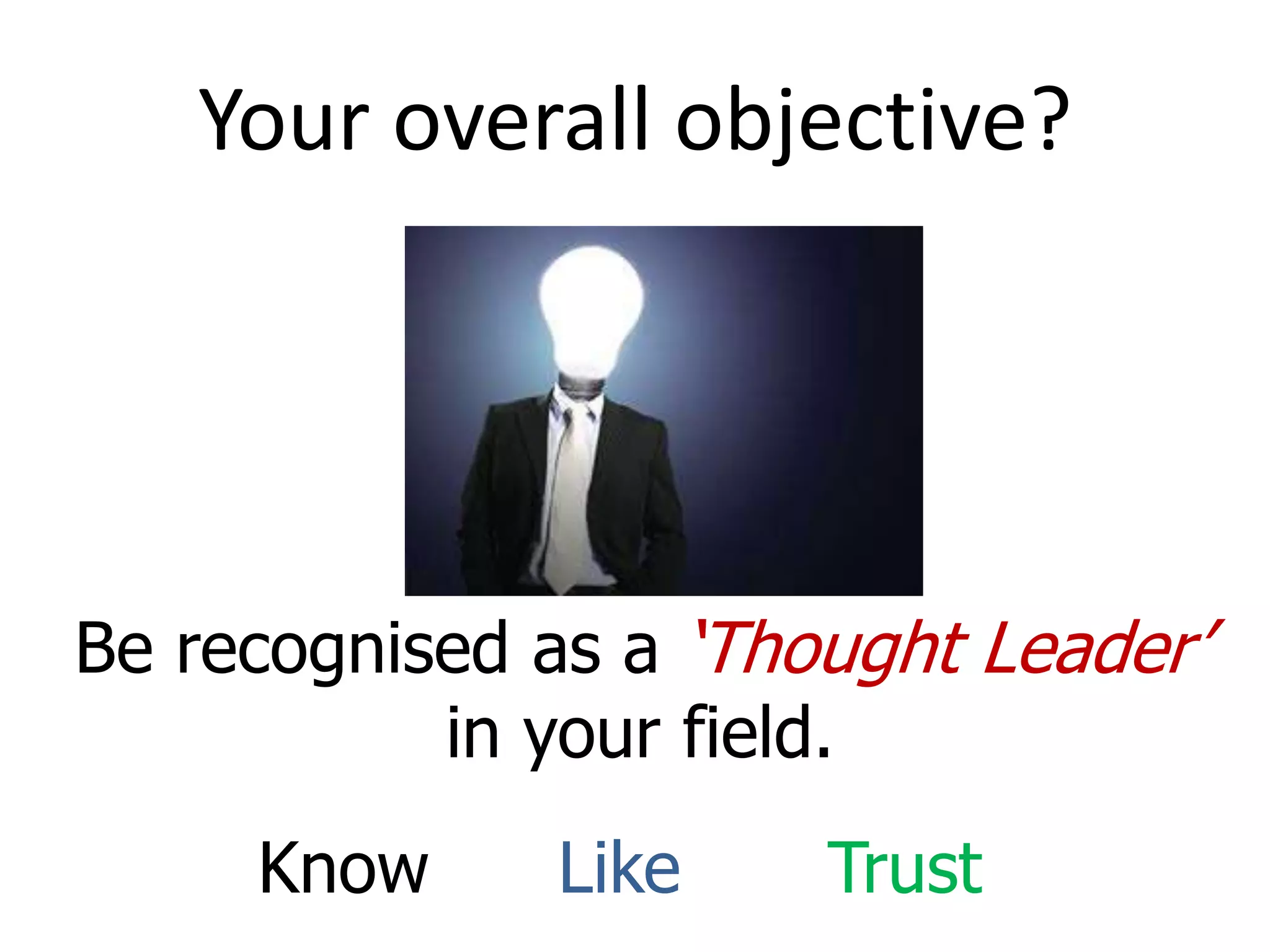 Your overall objective?
Be recognised as a ‘Thought Leader’
in your field.
Know Like Trust
 