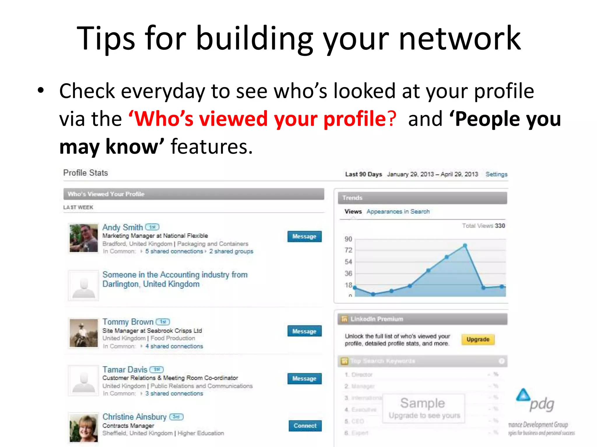 Tips for building your network
• Check everyday to see who’s looked at your profile
via the ‘Who’s viewed your profile? and ‘People you
may know’ features.
 