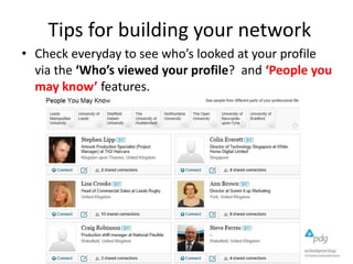 Tips for building your network
• Check everyday to see who’s looked at your profile
via the ‘Who’s viewed your profile? and ‘People you
may know’ features.
 