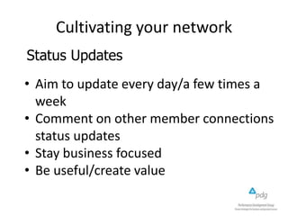 Cultivating your network
• Aim to update every day/a few times a
week
• Comment on other member connections
status updates
• Stay business focused
• Be useful/create value
Status Updates
 