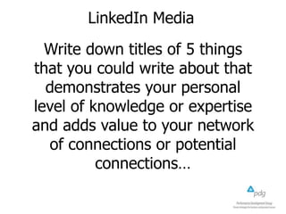 LinkedIn Media
Write down titles of 5 things
that you could write about that
demonstrates your personal
level of knowledge or expertise
and adds value to your network
of connections or potential
connections…
 
