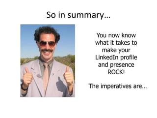 So in summary…
You now know
what it takes to
make your
LinkedIn profile
and presence
ROCK!
The imperatives are…
 