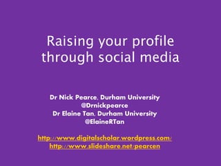 Raising your profile
through social media
Dr Nick Pearce, Durham University
@Drnickpearce
Dr Elaine Tan, Durham University
@ElaineRTan
http://www.digitalscholar.wordpress.com/
http://www.slideshare.net/pearcen
 
