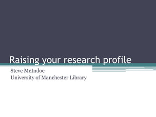 Raising your research profile
Steve McIndoe
University of Manchester Library
 