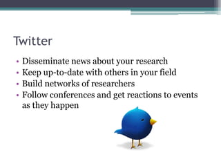 Twitter
•   Disseminate news about your research
•   Keep up-to-date with others in your field
•   Build networks of researchers
•   Follow conferences and get reactions to events
    as they happen
 