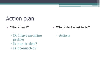 Action plan
• Where am I?            • Where do I want to be?

 ▫ Do I have an online     ▫ Actions
   profile?
 ▫ Is it up-to-date?
 ▫ Is it connected?
 