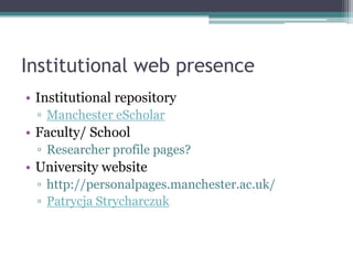 Institutional web presence
• Institutional repository
  ▫ Manchester eScholar
• Faculty/ School
  ▫ Researcher profile pages?
• University website
  ▫ http://personalpages.manchester.ac.uk/
  ▫ Patrycja Strycharczuk
 