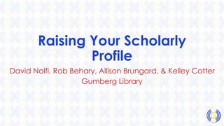Raising Your Scholarly
Profile
David Nolfi, Rob Behary, Allison Brungard, & Kelley Cotter
Gumberg Library
 