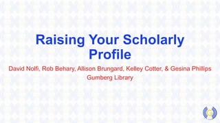 Raising Your Scholarly
Profile
David Nolfi, Rob Behary, Allison Brungard, Kelley Cotter, & Gesina Phillips
Gumberg Library
 