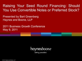 Raising Your Seed Round Financing: Should
 You Use Convertible Notes or Preferred Stock?
 Presented by Bart Greenberg
 Haynes and Boone, LLP

 2011 Business Growth Conference
 May 9, 2011




© 2010 Haynes and Boone, LLP
 