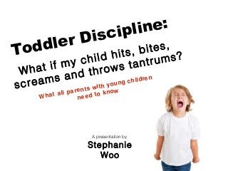 What all parents with young children
need to know
Toddler Discipline:
What if my child hits, bites,
screams and throws tantrums?
A presentation by
Stephanie
Woo
 