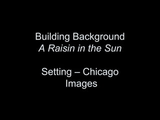 Building Background
A Raisin in the Sun
Setting – Chicago
Images

 