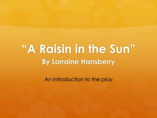 ―A Raisin in the Sun‖
   By Lorraine Hansberry

    An introduction to the play
 