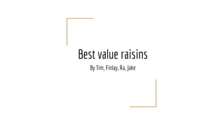 Best value raisins
By Tim, Finlay, Ra, Jake
 