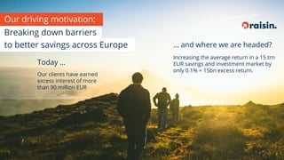 Today …
Our clients have earned
excess interest of more
than 90 million EUR
… and where we are headed?
Increasing the average return in a 15 trn
EUR savings and investment market by
only 0.1% = 15bn excess return.
Our driving motivation:
Breaking down barriers
to better savings across Europe
7
 