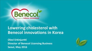 Lowering cholesterol with
Benecol innovations in Korea
Olavi Erkinjuntti
Director of Benecol Licensing Business
Seoul, May 2016
 