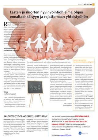Raisio T I E D O T TA A 13




            Lasten ja nuorten hyvinvointiohjelma ohjaa
            ennaltaehkäisyyn ja rajattomaan yhteistyöhön

R
        aisiolaisista noin 30 prosenttia
        on alle 25-vuotiaita. Heidän ja
        heidän perheidensä hyvinvoinnin
tueksi Raision kaupungille on laadittu
lasten ja nuorten hyvinvointiohjelma,
jonka tavoitteena on minimoida lasten ja
nuorten pahoinvointia ja syrjäytymistä ja
ohjata toimintaa korjaavasta ehkäisevään
ja varhaiseen tukeen. Ohjelma tukee tuo-
reen hallitusohjelman painotuksia ennal-
taehkäisevistä toimenpiteistä hyvinvoinnin
edistämisessä ja kansalaisen aseman vahvis-
tamisesta yhteistyökumppanina palvelujen
toteuttamisessa ja kehittämisessä.

Mahdollisimman
varhaisessa vaiheessa

Hyvinvoinnin edistäminen on ymmär-
rettävä ensisijaisesti perheiden kanssa
tehtävän ennaltaehkäisevän yhteistyön
kautta. Ennaltaehkäisy kattaa kaikki ne
toimenpiteet, joilla pyritään mahdollisim-                                                                                                     Lasten ja nuorten
man varhaisessa vaiheessa minimoimaan           Paras paikka ennaltaehkäisevälle työlle on lapsen luonnollinen kasvuympäristö eli perhe.       hyvinvointiohjelma lyhyesti
pahoinvointia ja syrjäytymisen todennä-
köisyyttä. Tämä yhteistyö tapahtuu lapsen       tukeminen, toimiva palveluverkosto ja          perhevalmennusta kaikille 0–1-vuotiaiden        •	 Lakisääteinen hyvinvoinnin edis-
luonnollisessa kasvuympäristössä, joka on       yhteistyö, lasten ja nuorten osallisuuden      lasten vanhemmille. Neuvolan ja päiväko-             tämisen väline, joka ohjaa kuntia
perhe ja sen jälkeen päiväkoti, koulu ja        ja aktiivisuuden lisääminen ja aktiiviset ja   din välistä yhteistyötä ja tiedonkulkua vah-         järjestämään hyvinvointipalvelut
vapaa-aika.                                     turvalliset toimintaympäristöt.                vistetaan ottamalla päivähoidossa käyttöön           tarvelähtöisesti rajat ylittävänä yh-
   Eri tahojen yhteistyötä ohjaa lapsen,          Vanhemmuutta tuetaan mm. laajenta-           ikävuosiseulat, joilla arvioidaan lapsen             teistyönä.
nuoren ja perheen kokemuspohjainen              malla Petäsmäen päiväkodissa kokeiltua         kehitystä. Lasten ja nuorten tunne-elämää       •	   Edistää terveyden ja hyvinvoinnin
tieto omasta hyvinvoinnista ja toiveet sen      ryhmäneuvolatoimintaa kaikille päivä-          vahvistetaan ja sosiaalista kehitystä tuetaan        rakenteiden luomista ja kokonais-
edistämiseksi. Tätä kautta hyvinvointitie-      hoidon alueille ja tarjoamalla laajennettua    laajentamalla Kaanaan ja Ihalan alakou-              valtaista lähestymistapaa lasten,
to vahvistaa perheen ja kasvuympäristön                                                        luissa kehitettyä Yhteispeli-toimintamallia          nuorten ja perheiden hyvinvointiin.
toimijoiden kumppanuutta tilanteessa,                                                          Raision kaikkiin alakouluihin.                  •	   Painopiste ennaltaehkäisyssä ja pal-
jossa huolta ei vielä ole tai huoli on pieni.                                                    Lasten ja nuorten osallisuuteen ja aktii-          velun käyttäjän tarpeet priorisoivas-
Hyvinvointiohjelman painopiste onkin                                                           visuuteen panostetaan mm. kehittämällä               sa, tasavertaisessa kumppanuudessa.
koko ajan toiminnassa ”ennen kuin” tai                                                         nuorten työpajatoimintaa ja kokeilemalla        •	   Pyrkimyksenä asteittainen siirty-
”heti kun” – ei vasta ”sitten kun”.                                                            Vaisaaren yläkoulussa Nuorisoseula-                  minen korjaavasta työstä kasvuym-
                                                                                               kyselyä. Nuorisoseula on maan johtavien              päristöissä tapahtuvaan lasten ja
                                                                                               asiantuntijoiden avustuksella kouluter-              perheiden sujuvaa arkea tukevaan
Tukea
                                                                                               veydenhuollon tueksi kehitetty apuväline             yhteistyöhön.
vanhemmuuteen
                                                                                               nuoren huolen kartoittamiseen. Seula            •	   Hyvinvointia edistämällä ja korjaa-
                                                                                               tuottaa varhaisen vaiheen tietoa oppilaan            vaa työtä minimoimalla mahdollis-
Lasten ja nuorten hyvinvointiohjelmassa
                                                                                               huolen syistä luoden tätä kautta edellytyk-          tetaan intensiivinen yhteistyö eniten
on määritelty suuri joukko kehittämis-
                                                                                               siä oikea-aikaiselle yhteistyölle.                   tukea tarvitsevien lasten ja perhei-
kohteita, joiden toteutumista seurataan
                                                                                                                                                    den kanssa.
jatkossa vuosittain kesäkuussa.
                                                                                                                           Niko Lankinen       •	   Kasvuympäristölähtöistä rajatonta
  Kehittämistoimet on jaettu neljään
                                                                                                                          projektipäällikkö         hyvinvointijohtamisen mallia val-
painopistealueeseen: vanhemmuuden
                                                                                                                                                    mistellaan osana Yhdessä oikeaan
                                                                                                                                                    aikaan -kehittämistoimintaa.




 NUORTEN TYÖPAJAT PALVELUKSESSANNE                                                               
Puutyöpaja on kesän aikana muuttanut            Käsityöpaja jatkaa toimintaansa Tuuna-           
uusiin toimitiloihin osoitteeseen Alhais-       ripajan yhteydessä Karvetin monitoimi-           
tentie 7. Paja kunnostaa pääasiassa huo-        talolla Naantalissa (Ripikatu 6). Tilassa
nekaluja sekä tekee pienimuotoisia töitä        toimii myös pieni myymälä, jossa myydään         
tilauksesta. Puutyöpajalta löydät myös          pajojen valmistamia tuotteita mm. käsitöi-       
nuorisopalvelujen retki- ja lainavälineva-      tä, keramiikkaa ja kortteja. Käsityöpajan
raston. Soita ja varmista töiden haku ja        tiedustelut työpajavalmentaja Emmi Ranta         
vastaanotto ennen käyntiäsi. Tiedustelut        040 580 5972.
työpajavalmentaja Pasi Hanka
p. 040 580 5974.                                                                                                                  
 