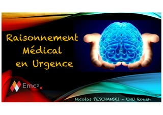 Raisonnement
Médical
en Urgence
Nicolas PESCHANSKI – CHU Rouen
 