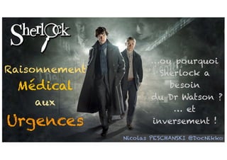 Raisonnement
Médical
aux
Urgences
Nicolas PESCHANSKI @DocNikko
…ou pourquoi
Sherlock a
besoin
du Dr Watson ?
… et
inversement !
 