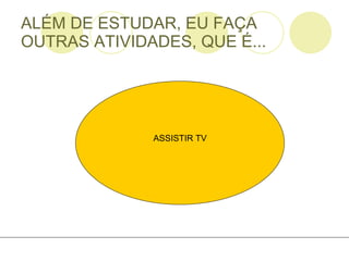 ALÉM DE ESTUDAR, EU FAÇA OUTRAS ATIVIDADES, QUE É... ASSISTIR TV 
