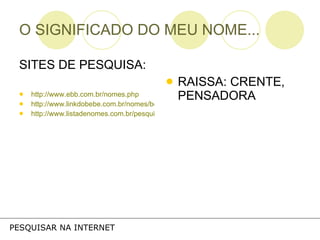 O SIGNIFICADO DO MEU NOME... SITES DE PESQUISA: http://www.ebb.com.br/nomes.php http://www.linkdobebe.com.br/nomes/boys/a.htm http://www.listadenomes.com.br/pesquisa-de-nomes/ RAISSA: CRENTE, PENSADORA PESQUISAR NA INTERNET 