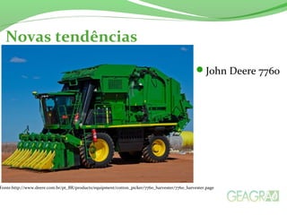 Novas tendências 
John Deere 7760 
Fonte:http://www.deere.com.br/pt_BR/products/equipment/cotton_picker/7760_harvester/7760_harvester.page 
 