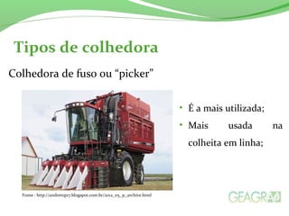 Tipos de colhedora 
Colhedora de fuso ou “picker” 
• É a mais utilizada; 
• Mais usada na 
colheita em linha; 
Fonte : http://andretop17.blogspot.com.br/2012_05_31_archive.html 
 