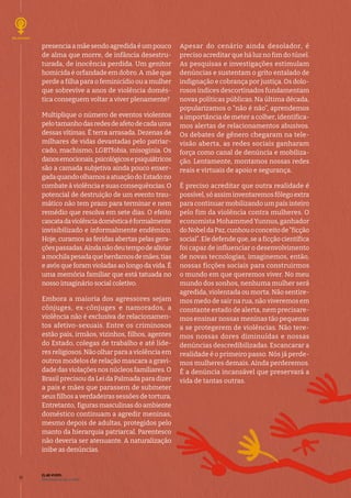 ELAS VIVEM:
liberdade de ser e viver
10
presencia a mãe sendo agredida é um pouco
de alma que morre, de infância desestru-
turada, de inocência perdida. Um genitor
homicida é orfandade em dobro. A mãe que
perde a filha para o feminicídio ou a mulher
que sobrevive a anos de violência domés-
tica conseguem voltar a viver plenamente?
Multiplique o número de eventos violentos
pelotamanhodasredesdeafetodecadauma
dessas vítimas. É terra arrasada. Dezenas de
milhares de vidas devastadas pelo patriar-
cado, machismo, LGBTfobia, misoginia. Os
danosemocionais,psicológicosepsiquiátricos
são a camada subjetiva ainda pouco enxer-
gadaquandoolhamosaatuaçãodoEstadono
combate à violência e suas consequências. O
potencial de destruição de um evento trau-
mático não tem prazo para terminar e nem
remédio que resolva em sete dias. O efeito
cascatadaviolênciadomésticaéformalmente
invisibilizado e informalmente endêmico.
Hoje, curamos as feridas abertas pelas gera-
çõespassadas.Aindanãodeutempodealiviar
amochilapesadaqueherdamosdemães,tias
e avós que foram violadas ao longo da vida. É
uma memória familiar que está tatuada no
nosso imaginário social coletivo.
Embora a maioria dos agressores sejam
cônjuges, ex-cônjuges e namorados, a
violência não é exclusiva de relacionamen-
tos afetivo-sexuais. Entre os criminosos
estão pais, irmãos, vizinhos, filhos, agentes
do Estado, colegas de trabalho e até líde-
res religiosos. Não olhar para a violência em
outros modelos de relação mascara a gravi-
dade das violações nos núcleos familiares. O
Brasil precisou da Lei da Palmada para dizer
a pais e mães que parassem de submeter
seus filhos a verdadeiras sessões de tortura.
Entretanto, figuras masculinas do ambiente
doméstico continuam a agredir meninas,
mesmo depois de adultas, protegidos pelo
manto da hierarquia patriarcal. Parentesco
não deveria ser atenuante. A naturalização
inibe as denúncias.
Apesar do cenário ainda desolador, é
preciso acreditar que há luz no fim do túnel.
As pesquisas e investigações estimulam
denúncias e sustentam o grito entalado de
indignação e cobrança por justiça. Os dolo-
rosos índices descortinados fundamentam
novas políticas públicas. Na última década,
popularizamos o “não é não”, aprendemos
a importância de meter a colher, identifica-
mos alertas de relacionamentos abusivos.
Os debates de gênero chegaram na tele-
visão aberta, as redes sociais ganharam
força como canal de denúncia e mobiliza-
ção. Lentamente, montamos nossas redes
reais e virtuais de apoio e segurança.
É preciso acreditar que outra realidade é
possível, só assim inventaremos fôlego extra
para continuar mobilizando um país inteiro
pelo fim da violência contra mulheres. O
economista Mohammed Yunnus, ganhador
doNobeldaPaz,cunhouoconceitode“ficção
social”. Ele defende que, se a ficção científica
foi capaz de influenciar o desenvolvimento
de novas tecnologias, imaginemos, então,
nossas ficções sociais para construirmos
o mundo em que queremos viver. No meu
mundo dos sonhos, nenhuma mulher será
agredida, violentada ou morta. Não sentire-
mos medo de sair na rua, não viveremos em
constante estado de alerta, nem precisare-
mos ensinar nossas meninas tão pequenas
a se protegerem de violências. Não tere-
mos nossas dores diminuídas e nossas
denúncias descredibilizadas. Escancarar a
realidade é o primeiro passo. Nós já perde-
mos mulheres demais. Ainda perderemos.
É a denúncia incansável que preservará a
vida de tantas outras.
 