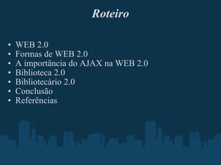 Roteiro WEB 2.0 Formas de WEB 2.0 A importância do AJAX na WEB 2.0 Biblioteca 2.0 Bibliotecário 2.0 Conclusão Referências 