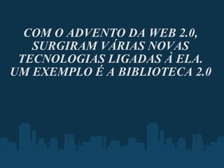   COM O ADVENTO DA WEB 2.0, SURGIRAM VÁRIAS NOVAS TECNOLOGIAS LIGADAS À ELA. UM EXEMPLO É A BIBLIOTECA 2.0 