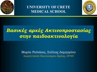 UNIVERSITY OF CRETE
MEDICAL SCHOOL
Μαρία Ραϊσάκη, Στέλιος Δημητρίου
Ιατρική Σχολή Πανεπιστημίου Κρήτης, ΠΓΝΗ
Βασικές αρχές Ακτινοπροστασίας
στην παιδοακτινολογία
 
