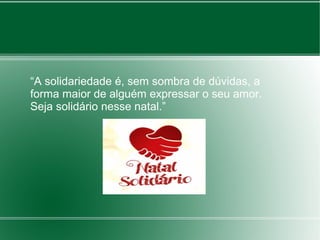 “A solidariedade é, sem sombra de dúvidas, a 
forma maior de alguém expressar o seu amor. 
Seja solidário nesse natal.” 
 