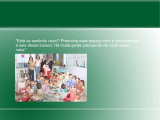 “Está se sentindo vazio? Preencha esse espaço com a solidariedade 
e saia desse buraco. Há muita gente precisando de você nesse 
natal.” 
