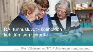 RAI tunnusluvut - kotihoidon
kehittämisen tiekartta
Pia Vähäkangas, TtT, Pohjanmaan muutosagentti19.5.20171
 