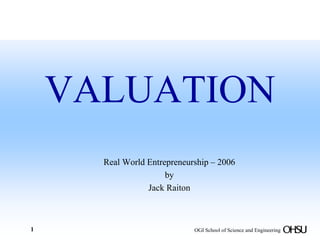 VALUATION
      Real World Entrepreneurship – 2006
                      by
                 Jack Raiton



1                            OGI School of Science and Engineering
 
