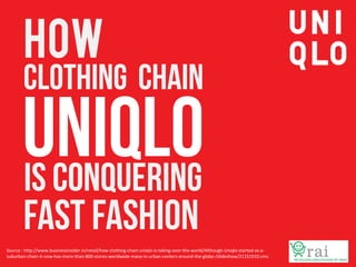 How

Source : http://www.businessinsider.in/retail/how-clothing-chain-uniqlo-is-taking-over-the-world/Although-Uniqlo-started-as-asuburban-chain-it-now-has-more-than-800-stores-worldwide-many-in-urban-centers-around-the-globe-/slideshow/21151910.cms

 