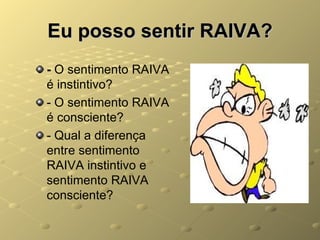Eu posso sentir RAIVA?
- O sentimento RAIVA
é instintivo?
- O sentimento RAIVA
é consciente?
- Qual a diferença
entre sentimento
RAIVA instintivo e
sentimento RAIVA
consciente?
 