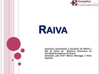RAIVA
Seminário apresentado à disciplina de NIPCS e
NIS do Curso de Medicina Veterinária da
Faculdade Evangélica do Paraná.
Orientado pela Prof.ª Márcia Messaggi e Katia
Ospedal .
 