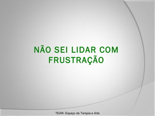 NÃO SEI LIDAR COM
FRUSTRAÇÃO

TEAR- Espaço de Terapia e Arte

 